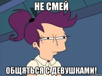 НЕ СМЕЙ ОБЩЯТЬСЯ С ДЕВУШКАМИ!