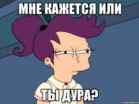 мне кажется или ты дура?