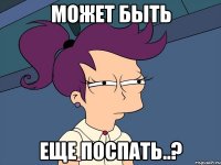 может быть еще поспать..?