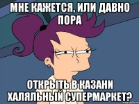 Мне кажется, или давно пора открыть в Казани халяльный супермаркет?
