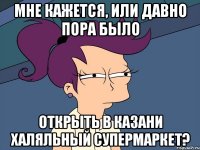 мне кажется, или давно пора было открыть в казани халяльный супермаркет?