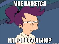 Мне кажется или это больно?