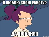 я люблю свою работу? да люблю!!!