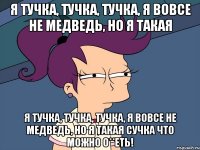 Я тучка, тучка, тучка, я вовсе не медведь, НО я такая Я тучка, тучка, тучка, я вовсе не медведь, НО я такая сучка что можно о**еть!