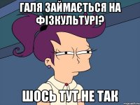 Галя займається на фізкультурі? шось тут не так