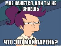 Мне кажется, или ты не знаешь Что это мой парень?