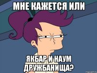 Мне кажется или Якбар и Наум дружбанища?
