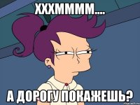 хххмммм.... а дорогу покажешь?