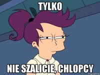 tylko nie szalicie, chlopcy