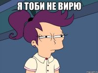 я тоби не вирю 