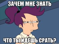зачем мне знать что ты идёшь срать?