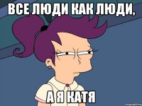 Все люди как люди, А я Катя