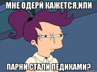 Мне одерй кажется,или Парни стали педиками?