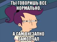 Ты говоришь все нормально, А сам внезапно замолчал