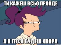 ти кажеш всьо пройде а в ітозі будеш хвора