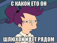 С какой ето он шлюхой идет рядом