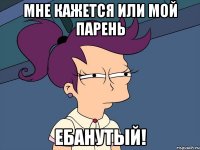 Мне кажется или мой парень ЕБАНУТЫЙ!