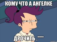 кому что а Ангелке дрочить ."""