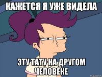 КАЖЕТСЯ Я УЖЕ ВИДЕЛА ЭТУ ТАТУ НА ДРУГОМ ЧЕЛОВЕКЕ