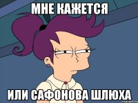 мне кажется или сафонова шлюха