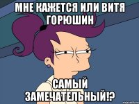 мне кажется или Витя Горюшин самый замечательный!?