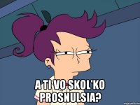  A ti vo skol'ko prosnulsia?