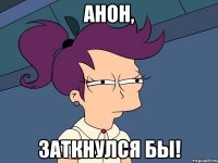 Анон, заткнулся бы!