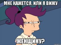 Мне кажется, или я вижу женщину?