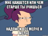 мне кажается или чем старше ты учишься надписи все мелче и мелче