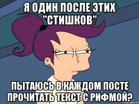 Я один после этих "стишков" Пытаюсь в каждом посте прочитать текст с рифмой?