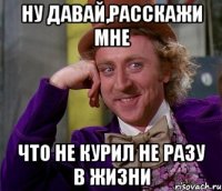 НУ ДАВАЙ,РАССКАЖИ МНЕ ЧТО НЕ КУРИЛ НЕ РАЗУ В ЖИЗНИ