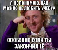 я не понимаю, как можно не любить учёбу? особенно если ты закончил её