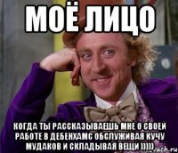 Моё Лицо когда ты рассказываешь мне о своей работе в Дебенхамс обслуживая кучу мудаков и складывая вещи )))))