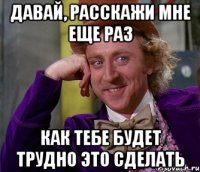 Давай, расскажи мне еще раз как тебе будет трудно это сделать