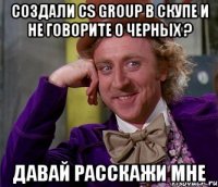 Создали CS group в скупе и не говорите о черных ? Давай расскажи мне