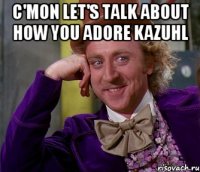 C'mon let's talk about how you adore KazUHL 