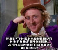  МАНЯШ, ЧТО-ТО ПОДСКАЗЫВАЕТ МНЕ ЧТО НОЧЬ НА 31 БЫЛА БУРНОЙ И ПОЛНА СЮРПРИЗОВ!!!ХОТЯ ТЫ И ТАК НЕПЛОХО ВЫГЛЯДИШЬ!!!