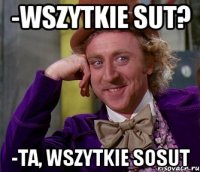 -Wszytkie sut? -Ta, wszytkie sosut