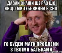 Давай скажи ще раз шо якщо ми тебе кинем в сніг то будем мати проблеми з твоїми батьками