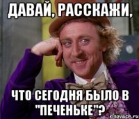 давай, расскажи, что сегодня было в "Печеньке"?