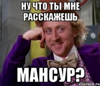 Ну что ты мне расскажешь Мансур?