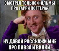 Смотрел только фильмы про Гарри Поттера? Ну давай расскажи мне про Пивза и Винки.