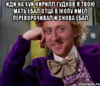 иди на хуй кирилл гудков я твою мать ебал отца в жопу имел переворачивал и снова ебал 