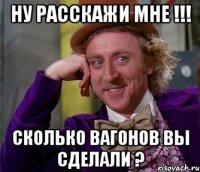 ну расскажи мне !!! сколько вагонов вы сделали ?