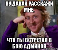 НУ ДАВАЙ РАССКАЖИ МНЕ, ЧТО ТЫ ВСТРЕТИЛ В БОЮ АДМИНОВ