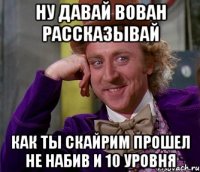 ну давай вован рассказывай как ты скайрим прошел не набив и 10 уровня