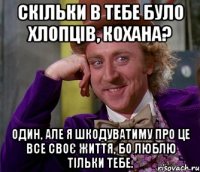 Скільки в тебе було хлопців, кохана? Один, але я шкодуватиму про це все своє життя, бо люблю тільки тебе.