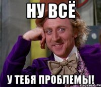 Ну всё У тебя проблемы!