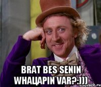  Brat bes senin Whaцapin var?:)))