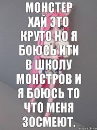 Монстер хай это круто но я боюсь ити в школу монстров и я боюсь то что меня зосмеют.